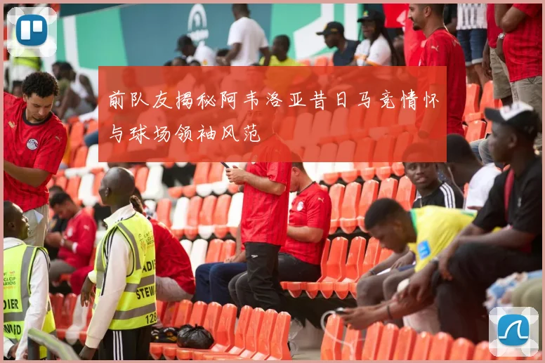 前队友揭秘阿韦洛亚昔日马竞情怀与球场领袖风范