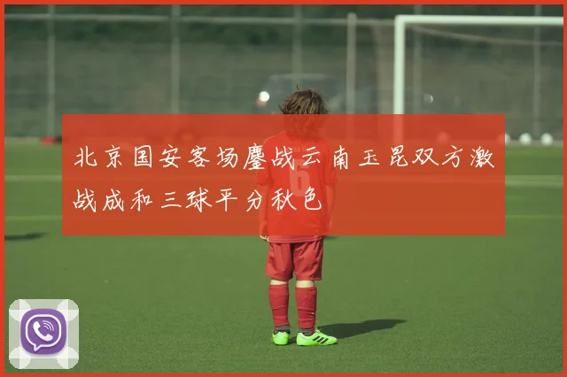 北京国安客场鏖战云南玉昆双方激战成和三球平分秋色