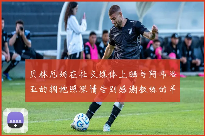 贝林厄姆在社交媒体上晒与阿韦洛亚的拥抱照深情告别感谢教练的辛勤付出