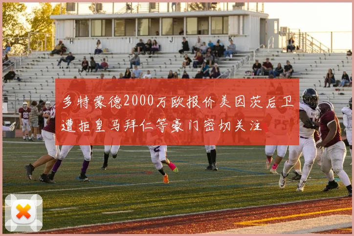 多特蒙德2000万欧报价美因茨后卫遭拒皇马拜仁等豪门密切关注
