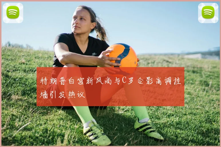 特朗普白宫新风尚与C罗合影高调挂墙引发热议
