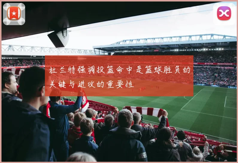 杜兰特强调投篮命中是篮球胜负的关键与进攻的重要性
