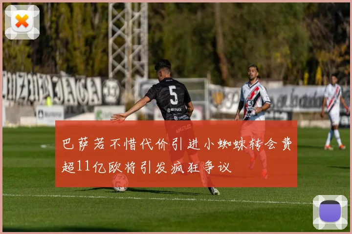 巴萨若不惜代价引进小蜘蛛转会费超11亿欧将引发疯狂争议