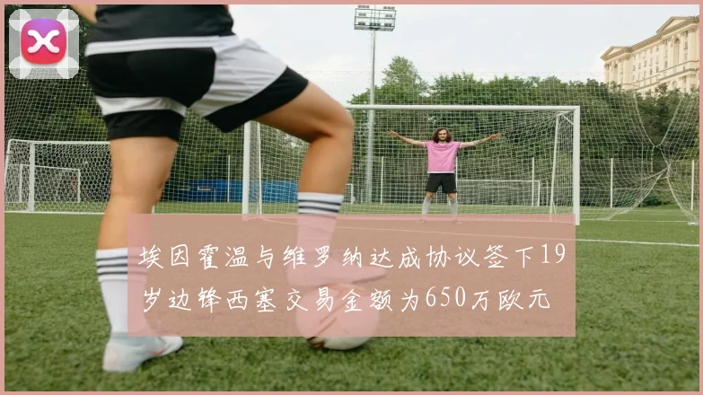 埃因霍温与维罗纳达成协议签下19岁边锋西塞交易金额为650万欧元