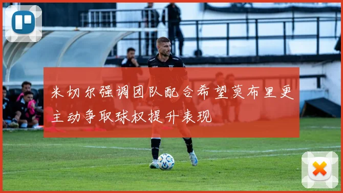 米切尔强调团队配合希望莫布里更主动争取球权提升表现