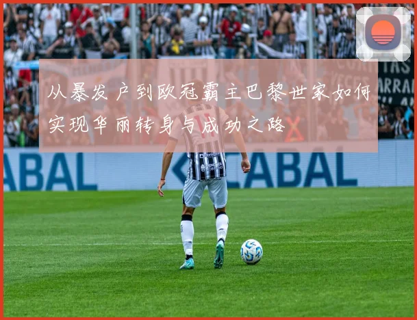 从暴发户到欧冠霸主巴黎世家如何实现华丽转身与成功之路