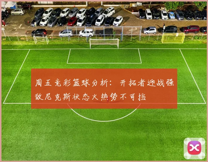 周五竞彩篮球分析：开拓者迎战强敌尼克斯状态火热势不可挡