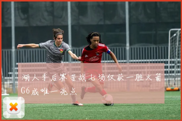 湖人季后赛苦战七场仅获一胜火箭G6成唯一亮点