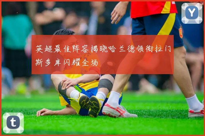 英超最佳阵容揭晓哈兰德领衔拉门斯多库闪耀全场