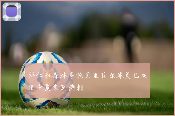 拜仁和森林争抢贝里瓦尔球员已决定今夏告别热刺